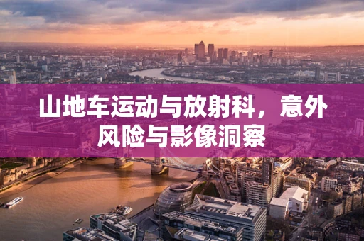 山地车运动与放射科，意外风险与影像洞察
