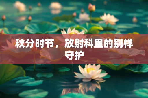 秋分时节，放射科里的别样守护