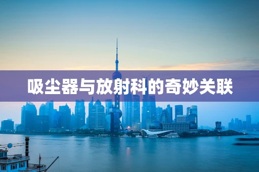 吸尘器与放射科的奇妙关联