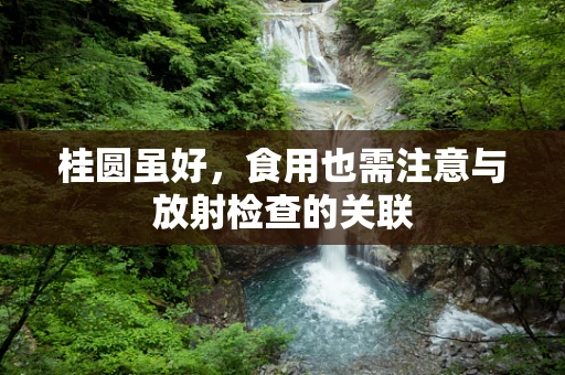 桂圆虽好，食用也需注意与放射检查的关联