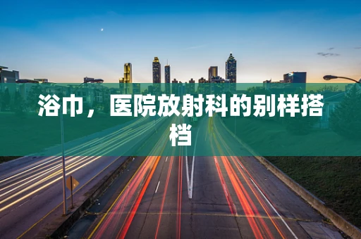 浴巾，医院放射科的别样搭档