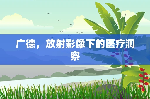 广德，放射影像下的医疗洞察