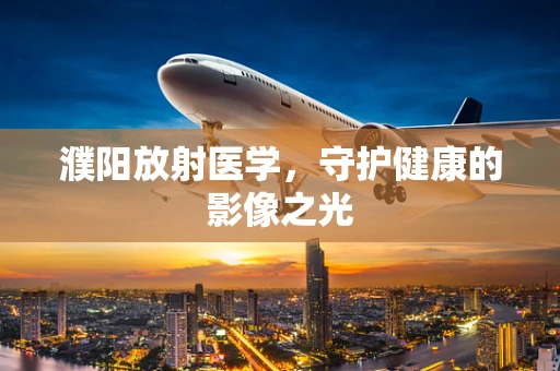 濮阳放射医学，守护健康的影像之光