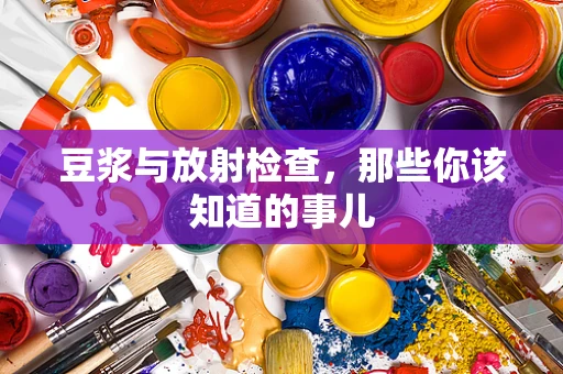 豆浆与放射检查，那些你该知道的事儿