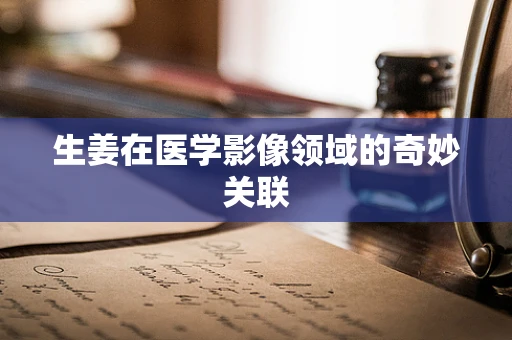 生姜在医学影像领域的奇妙关联