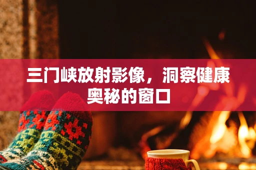 三门峡放射影像，洞察健康奥秘的窗口
