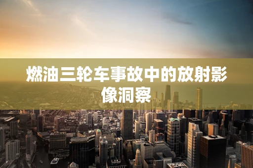 燃油三轮车事故中的放射影像洞察