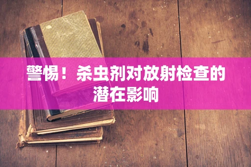 警惕！杀虫剂对放射检查的潜在影响