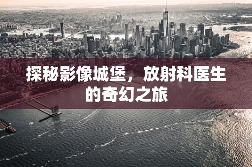 探秘影像城堡，放射科医生的奇幻之旅