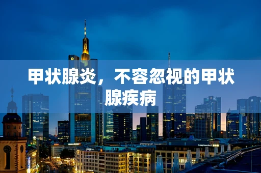 甲状腺炎，不容忽视的甲状腺疾病