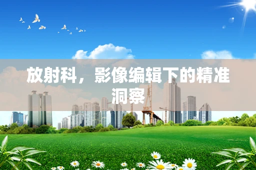 放射科，影像编辑下的精准洞察