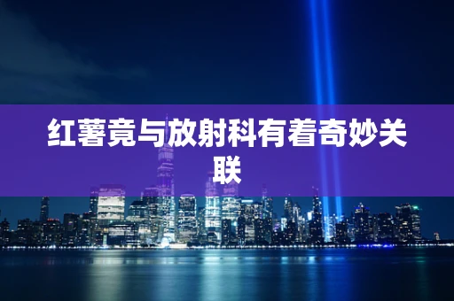 红薯竟与放射科有着奇妙关联