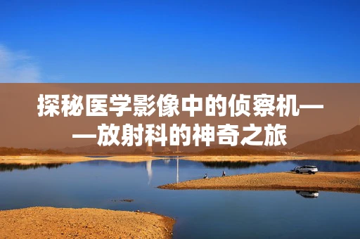 探秘医学影像中的侦察机——放射科的神奇之旅
