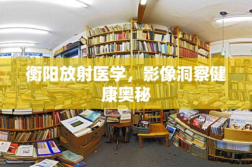 衡阳放射医学，影像洞察健康奥秘