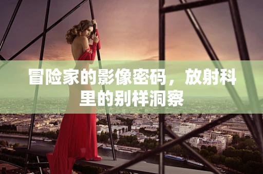冒险家的影像密码，放射科里的别样洞察