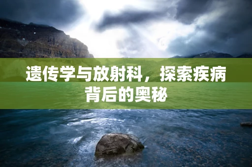 遗传学与放射科，探索疾病背后的奥秘