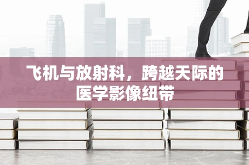 飞机与放射科，跨越天际的医学影像纽带