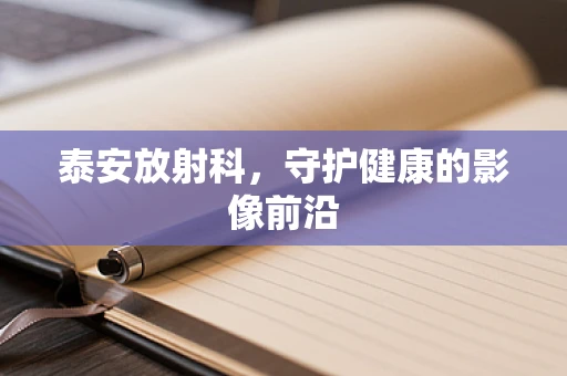 泰安放射科，守护健康的影像前沿