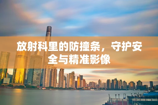 放射科里的防撞条，守护安全与精准影像