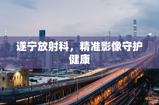遂宁放射科，精准影像守护健康