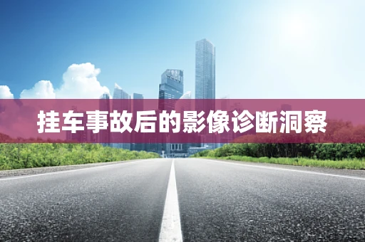 挂车事故后的影像诊断洞察