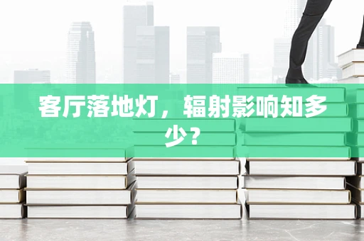 客厅落地灯，辐射影响知多少？