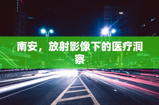 南安，放射影像下的医疗洞察