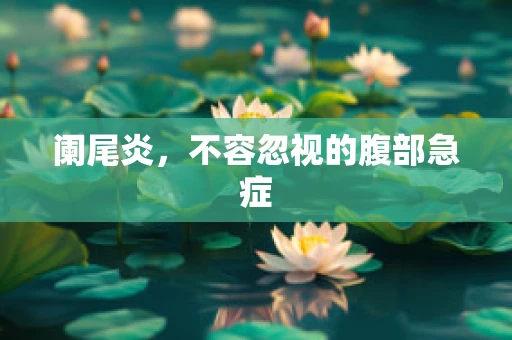 阑尾炎，不容忽视的腹部急症