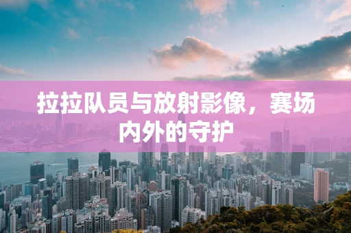 拉拉队员与放射影像，赛场内外的守护