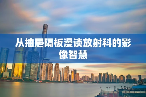 从抽屉隔板漫谈放射科的影像智慧