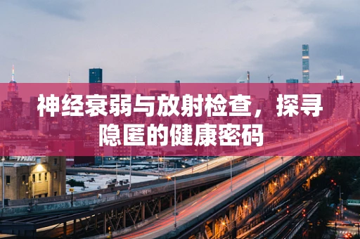 神经衰弱与放射检查，探寻隐匿的健康密码