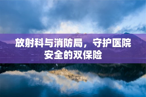 放射科与消防局，守护医院安全的双保险