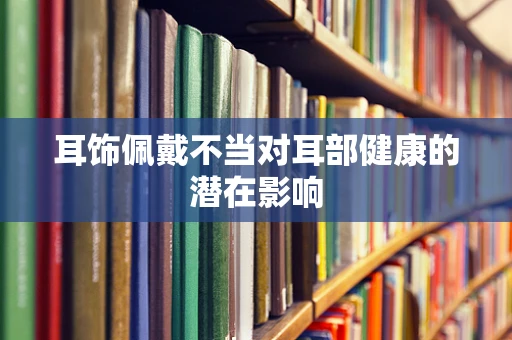 耳饰佩戴不当对耳部健康的潜在影响