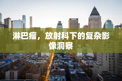 淋巴瘤，放射科下的复杂影像洞察