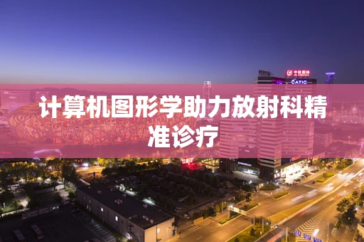 计算机图形学助力放射科精准诊疗