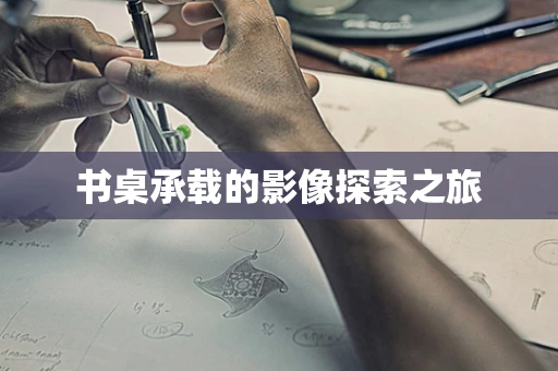 书桌承载的影像探索之旅