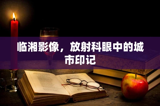 临湘影像，放射科眼中的城市印记