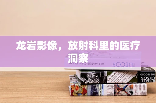 龙岩影像，放射科里的医疗洞察