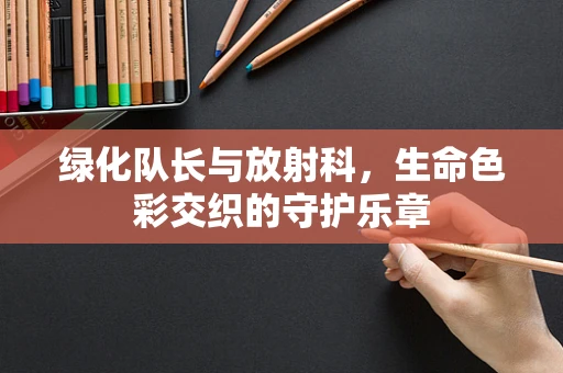 绿化队长与放射科，生命色彩交织的守护乐章