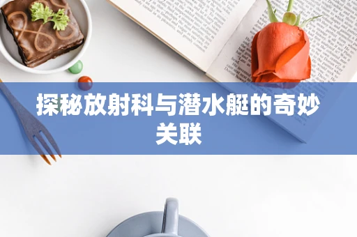 探秘放射科与潜水艇的奇妙关联