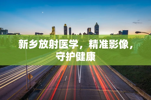 新乡放射医学，精准影像，守护健康