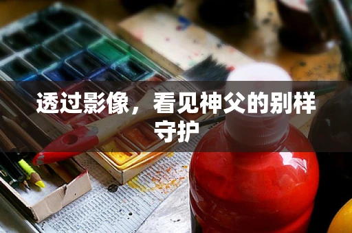 透过影像，看见神父的别样守护