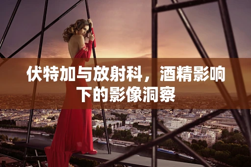 伏特加与放射科，酒精影响下的影像洞察
