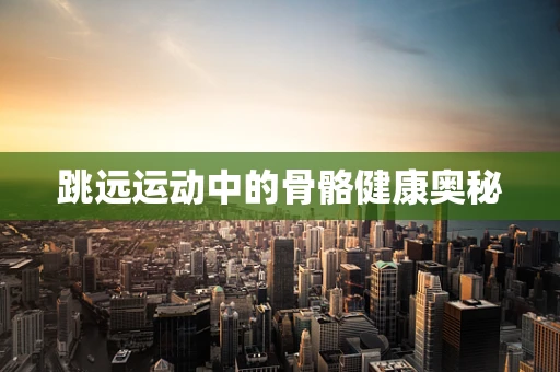 跳远运动中的骨骼健康奥秘