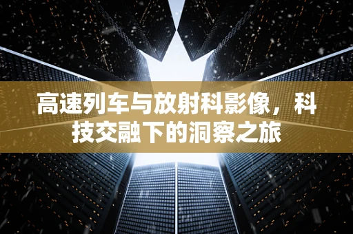 高速列车与放射科影像，科技交融下的洞察之旅