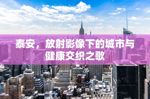 泰安，放射影像下的城市与健康交织之歌