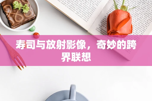 寿司与放射影像，奇妙的跨界联想