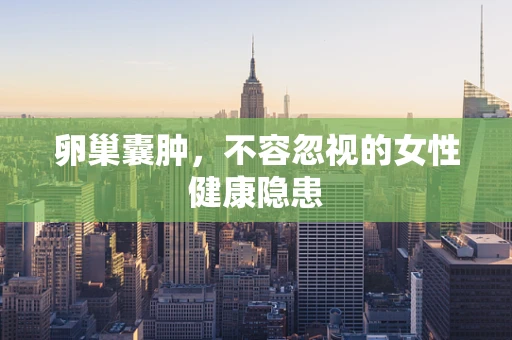 卵巢囊肿，不容忽视的女性健康隐患