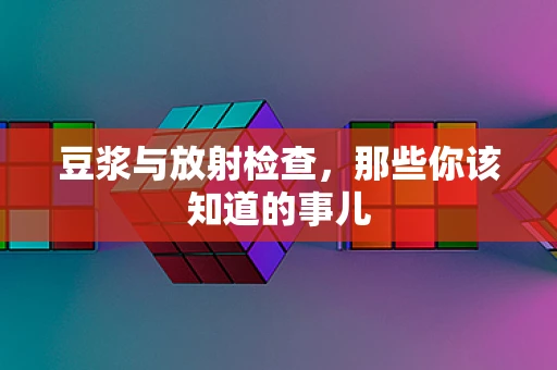 豆浆与放射检查，那些你该知道的事儿