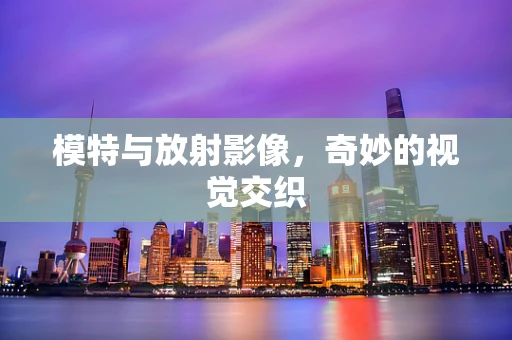 模特与放射影像，奇妙的视觉交织